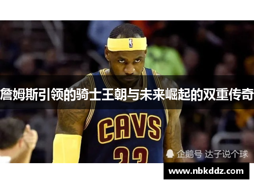 詹姆斯引领的骑士王朝与未来崛起的双重传奇