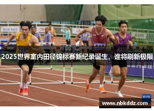 2025世界室内田径锦标赛新纪录诞生，谁将刷新极限