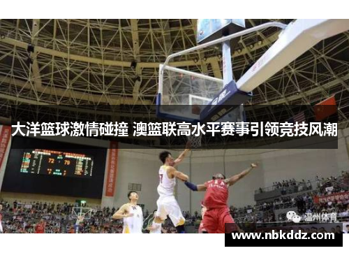 大洋篮球激情碰撞 澳篮联高水平赛事引领竞技风潮