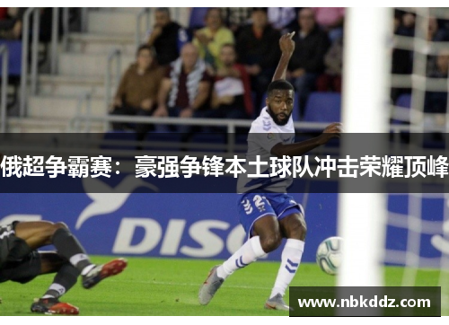 俄超争霸赛：豪强争锋本土球队冲击荣耀顶峰