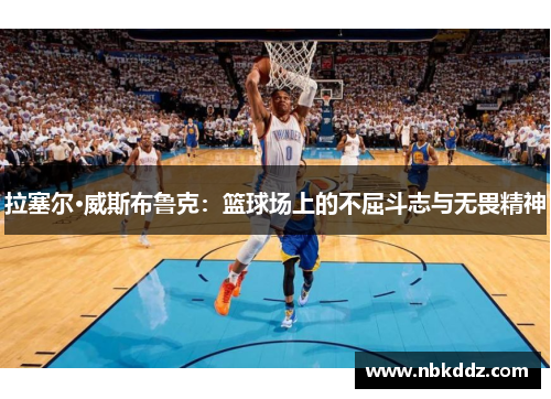 拉塞尔·威斯布鲁克：篮球场上的不屈斗志与无畏精神