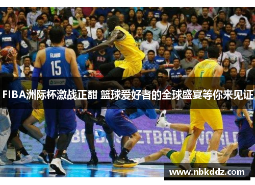 FIBA洲际杯激战正酣 篮球爱好者的全球盛宴等你来见证