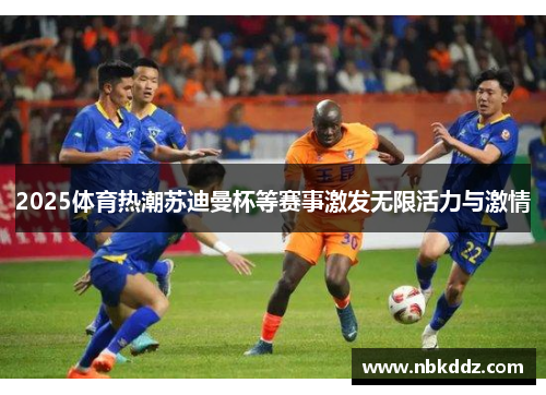 2025体育热潮苏迪曼杯等赛事激发无限活力与激情