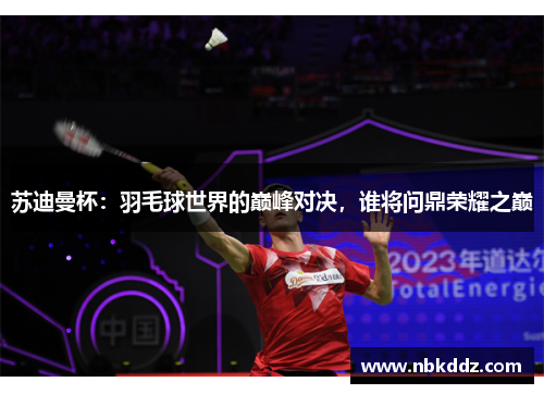 苏迪曼杯：羽毛球世界的巅峰对决，谁将问鼎荣耀之巅