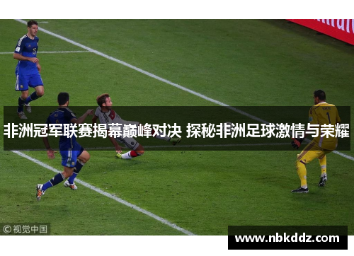 非洲冠军联赛揭幕巅峰对决 探秘非洲足球激情与荣耀