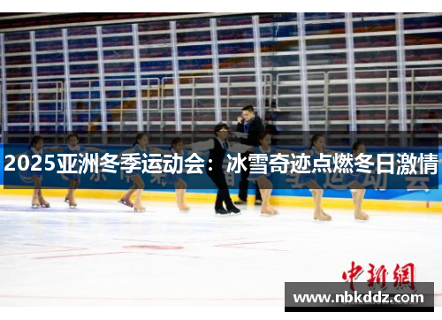 2025亚洲冬季运动会：冰雪奇迹点燃冬日激情