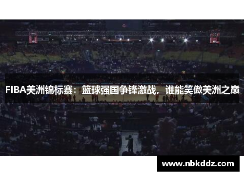 FIBA美洲锦标赛：篮球强国争锋激战，谁能笑傲美洲之巅