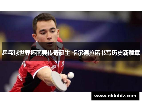 乒乓球世界杯南美传奇诞生 卡尔德拉诺书写历史新篇章