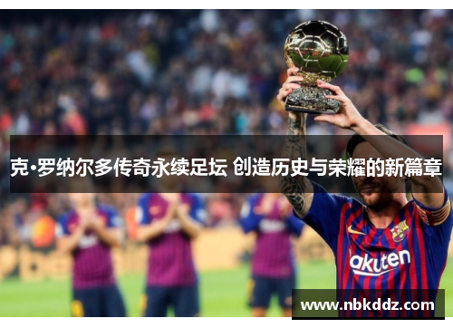 克·罗纳尔多传奇永续足坛 创造历史与荣耀的新篇章