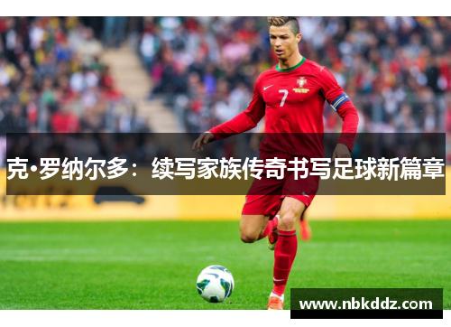克·罗纳尔多：续写家族传奇书写足球新篇章