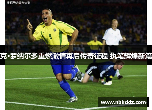 克·罗纳尔多重燃激情再启传奇征程 执笔辉煌新篇
