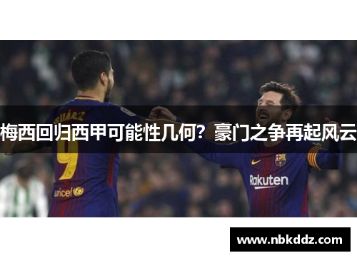 梅西回归西甲可能性几何？豪门之争再起风云