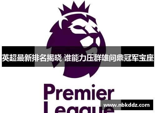 英超最新排名揭晓 谁能力压群雄问鼎冠军宝座