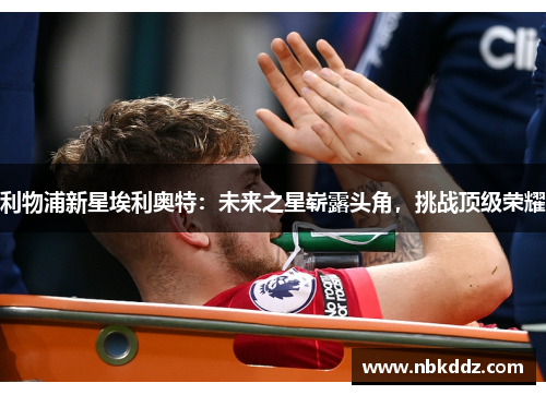 利物浦新星埃利奥特：未来之星崭露头角，挑战顶级荣耀