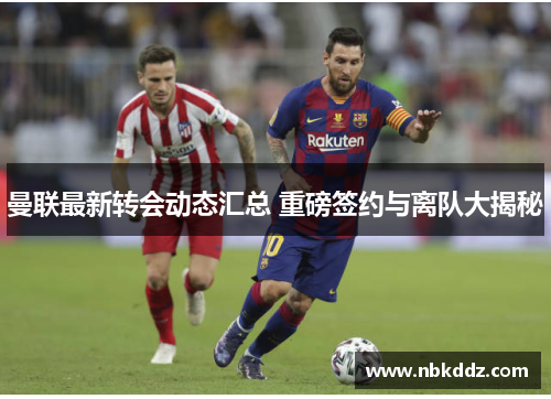 曼联最新转会动态汇总 重磅签约与离队大揭秘