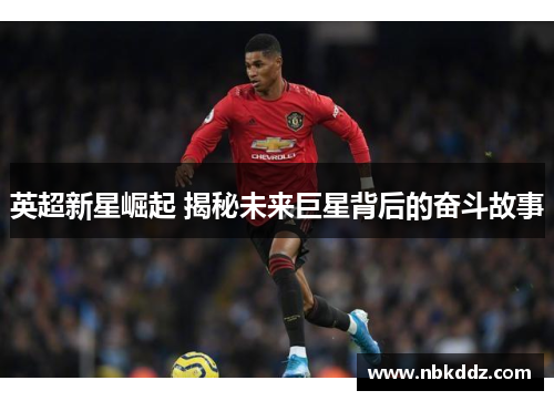 英超新星崛起 揭秘未来巨星背后的奋斗故事