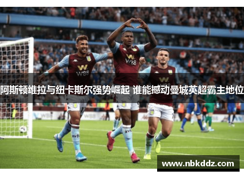 阿斯顿维拉与纽卡斯尔强势崛起 谁能撼动曼城英超霸主地位