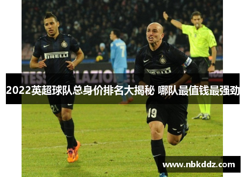 2022英超球队总身价排名大揭秘 哪队最值钱最强劲