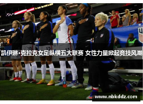 凯伊琳·克拉克女足纵横五大联赛 女性力量掀起竞技风潮