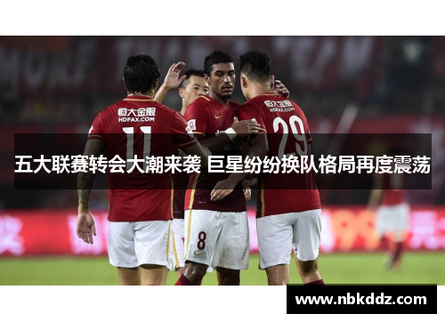 五大联赛转会大潮来袭 巨星纷纷换队格局再度震荡