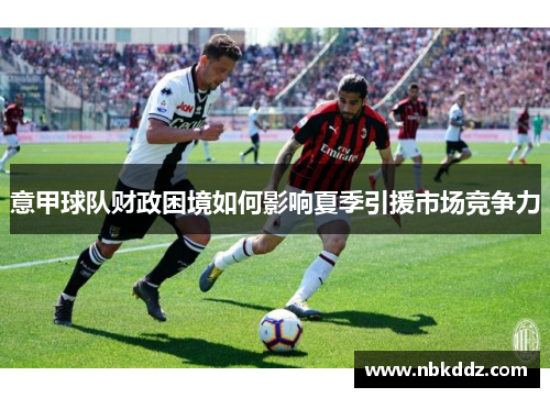 意甲球队财政困境如何影响夏季引援市场竞争力