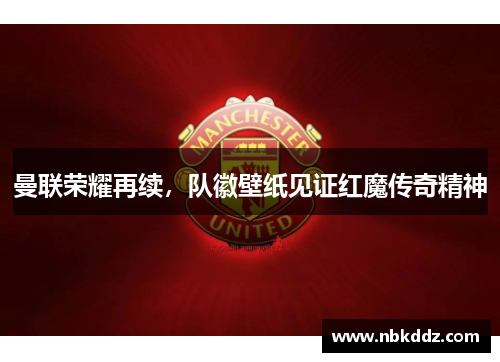 曼联荣耀再续，队徽壁纸见证红魔传奇精神